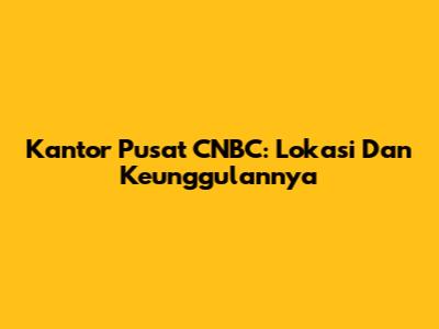 Kantor Pusat CNBC: Lokasi Dan Keunggulannya
