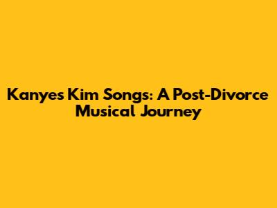 Kanye's Kim Songs: A Post-Divorce Musical Journey