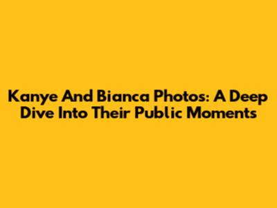 Kanye And Bianca Photos: A Deep Dive Into Their Public Moments