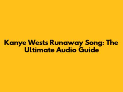 Kanye West's 'Runaway' Song: The Ultimate Audio Guide