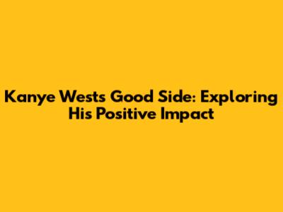 Kanye West's Good Side: Exploring His Positive Impact