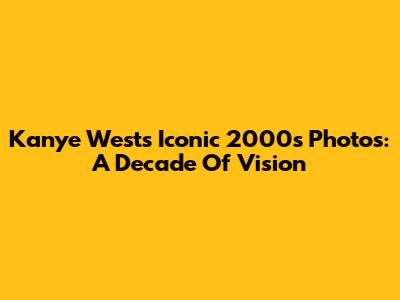 Kanye West's Iconic 2000s Photos: A Decade Of Vision