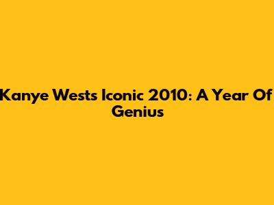 Kanye West's Iconic 2010: A Year Of Genius