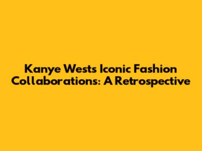 Kanye West's Iconic Fashion Collaborations: A Retrospective
