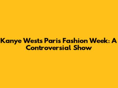 Kanye West's Paris Fashion Week: A Controversial Show