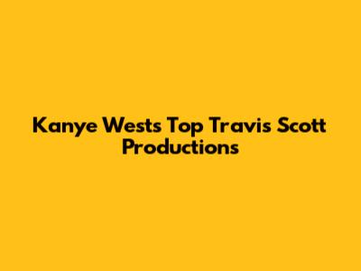 Kanye West's Top Travis Scott Productions