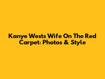 Kanye West's Wife On The Red Carpet: Photos & Style