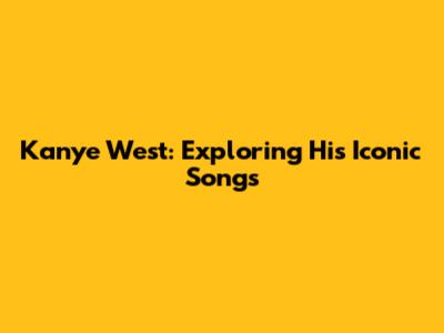 Kanye West: Exploring His Iconic Songs