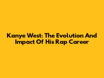 Kanye West: The Evolution And Impact Of His Rap Career