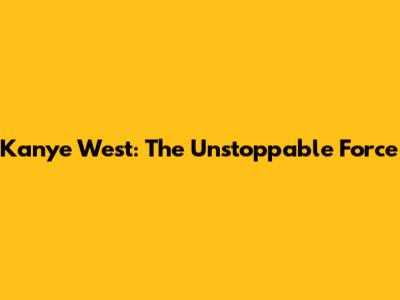 Kanye West: The Unstoppable Force