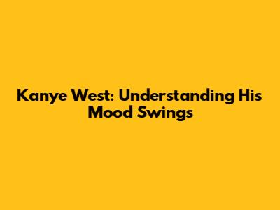 Kanye West: Understanding His Mood Swings