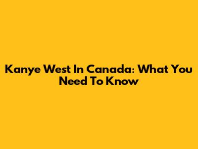 Kanye West In Canada: What You Need To Know