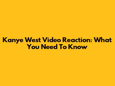 Kanye West Video Reaction: What You Need To Know