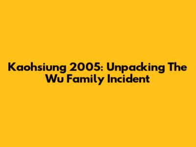 Kaohsiung 2005: Unpacking The Wu Family Incident