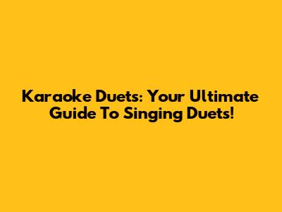 Karaoke Duets: Your Ultimate Guide To Singing Duets!