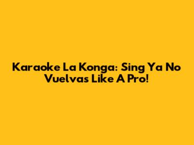 Karaoke La Konga: Sing 'Ya No Vuelvas' Like A Pro!