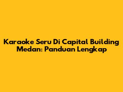 Karaoke Seru Di Capital Building Medan: Panduan Lengkap