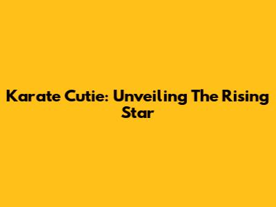 Karate Cutie: Unveiling The Rising Star