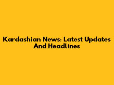 Kardashian News: Latest Updates And Headlines