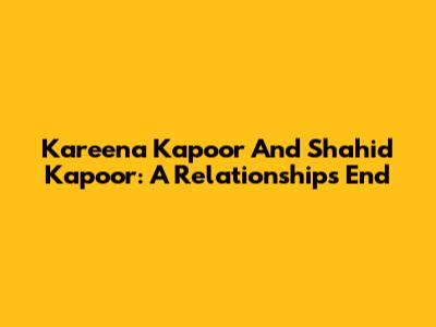 Kareena Kapoor And Shahid Kapoor: A Relationship's End