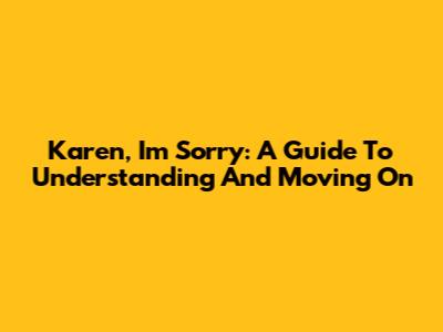 Karen, I'm Sorry: A Guide To Understanding And Moving On