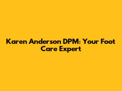 Karen Anderson DPM: Your Foot Care Expert