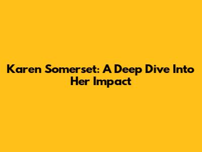 Karen Somerset: A Deep Dive Into Her Impact