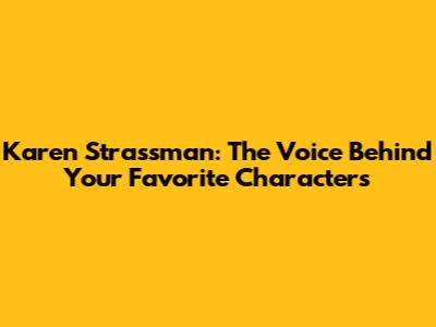 Karen Strassman: The Voice Behind Your Favorite Characters