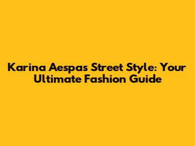 Karina Aespa's Street Style: Your Ultimate Fashion Guide