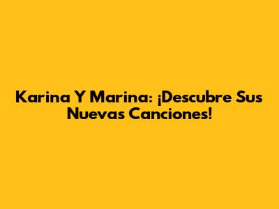 Karina Y Marina: ¡Descubre Sus Nuevas Canciones!