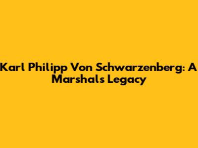 Karl Philipp Von Schwarzenberg: A Marshal's Legacy