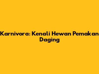 Karnivora: Kenali Hewan Pemakan Daging