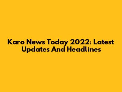Karo News Today 2022: Latest Updates And Headlines