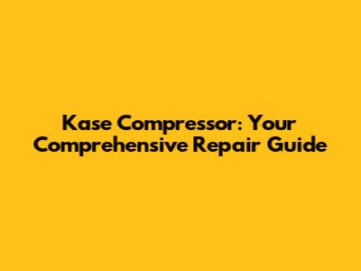 Kase Compressor: Your Comprehensive Repair Guide