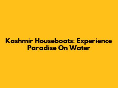 Kashmir Houseboats: Experience Paradise On Water