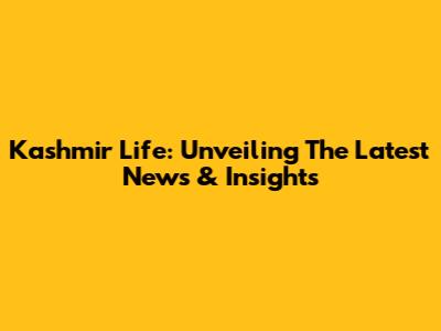 Kashmir Life: Unveiling The Latest News & Insights
