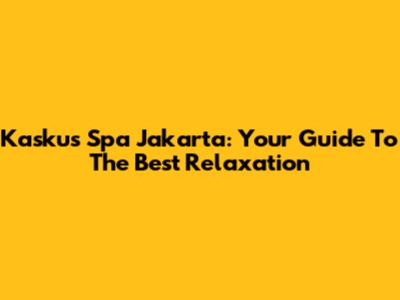 Kaskus Spa Jakarta: Your Guide To The Best Relaxation