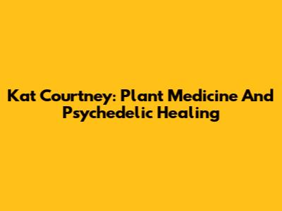 Kat Courtney: Plant Medicine And Psychedelic Healing