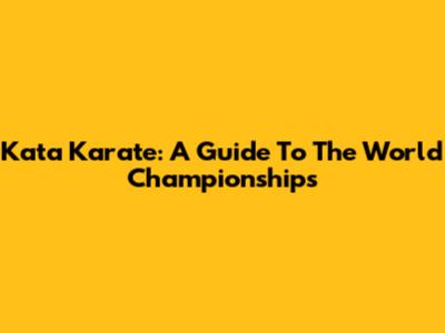 Kata Karate: A Guide To The World Championships