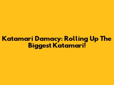 Katamari Damacy: Rolling Up The Biggest Katamari!