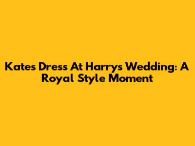 Kate's Dress At Harry's Wedding: A Royal Style Moment