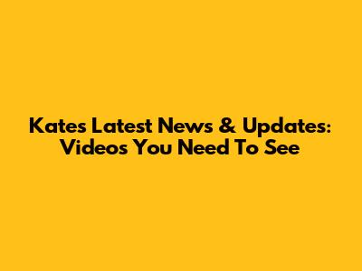 Kate's Latest News & Updates: Videos You Need To See