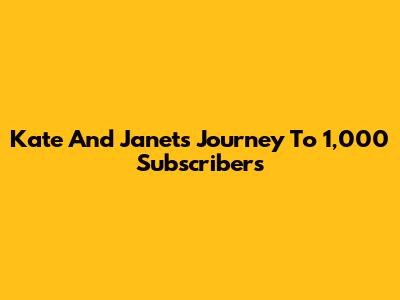 Kate And Janet's Journey To 1,000 Subscribers