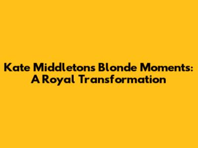 Kate Middleton's Blonde Moments: A Royal Transformation