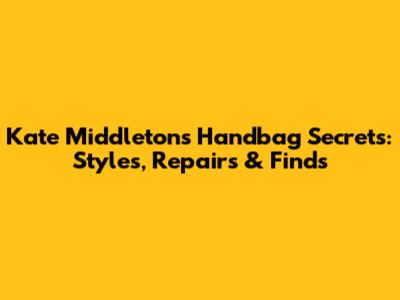 Kate Middleton's Handbag Secrets: Styles, Repairs & Finds