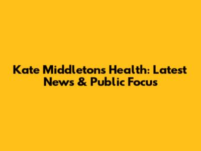 Kate Middleton's Health: Latest News & Public Focus