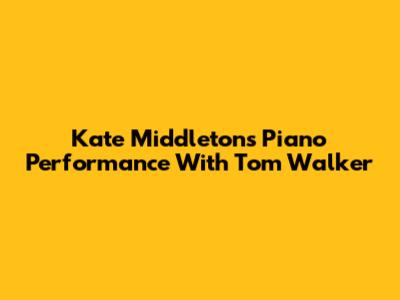Kate Middleton's Piano Performance With Tom Walker
