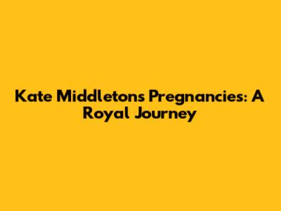 Kate Middleton's Pregnancies: A Royal Journey