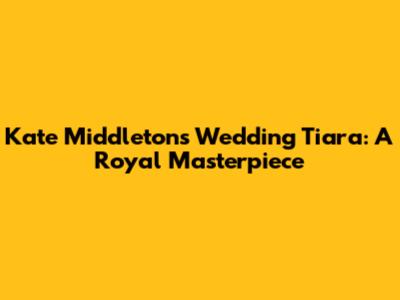Kate Middleton's Wedding Tiara: A Royal Masterpiece