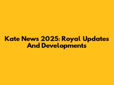 Kate News 2025: Royal Updates And Developments